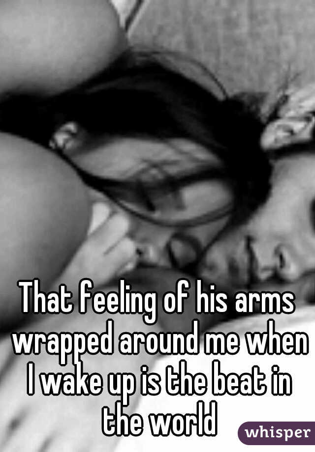 That feeling of his arms wrapped around me when I wake up is the beat in the world