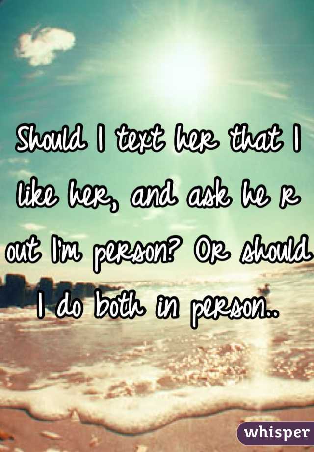 Should I text her that I like her, and ask he r out I'm person? Or should I do both in person..