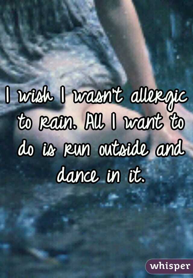 I wish I wasn't allergic to rain. All I want to do is run outside and dance in it.