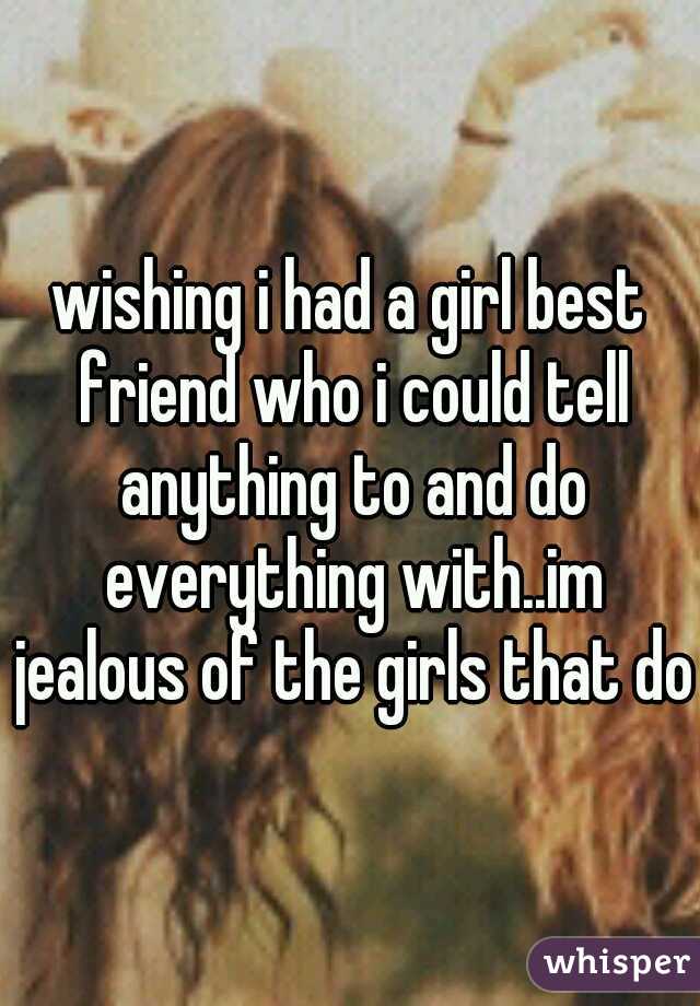 wishing i had a girl best friend who i could tell anything to and do everything with..im jealous of the girls that do.