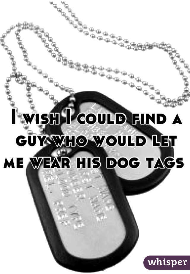 I wish I could find a guy who would let me wear his dog tags 