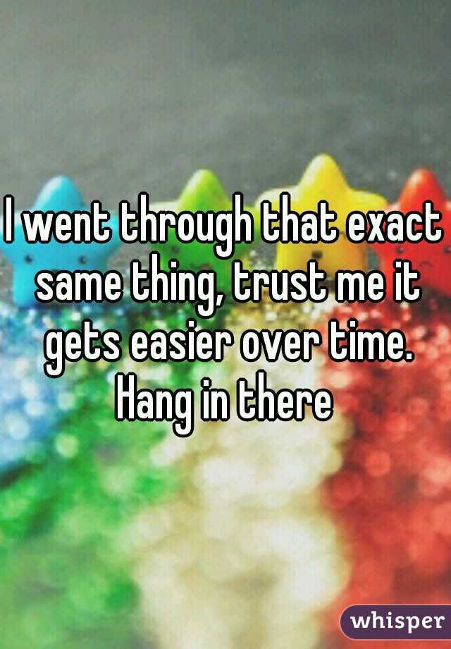 I went through that exact same thing, trust me it gets easier over time. Hang in there 