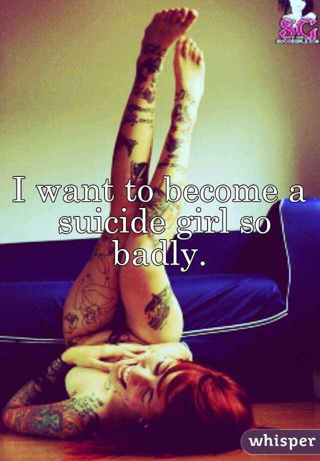 I want to become a suicide girl so badly. 