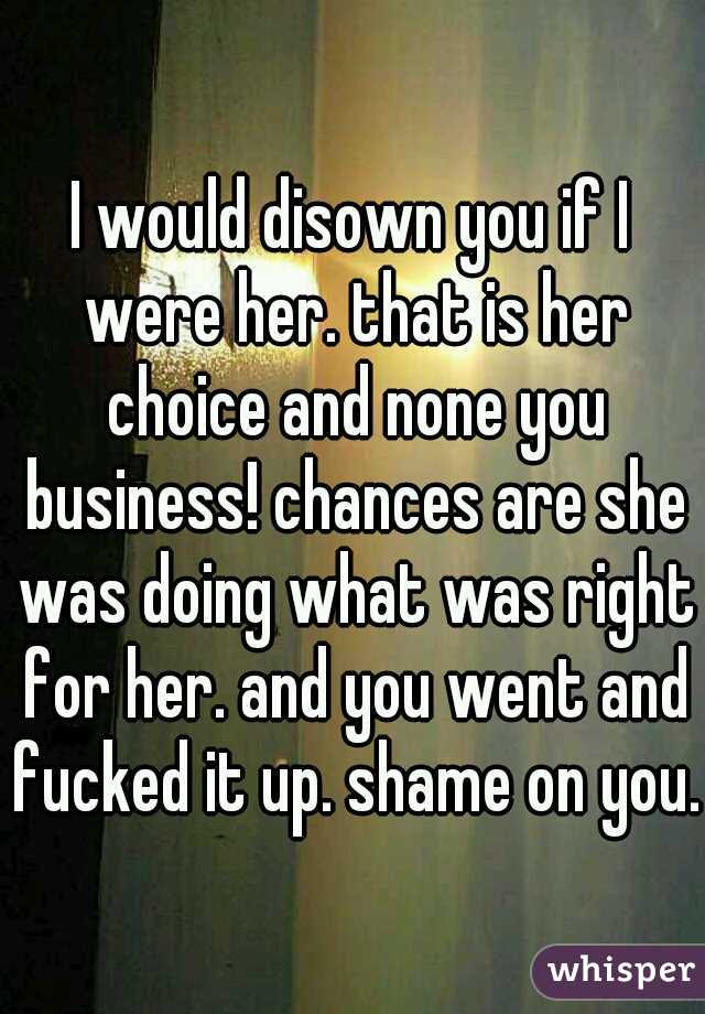 I would disown you if I were her. that is her choice and none you business! chances are she was doing what was right for her. and you went and fucked it up. shame on you. 