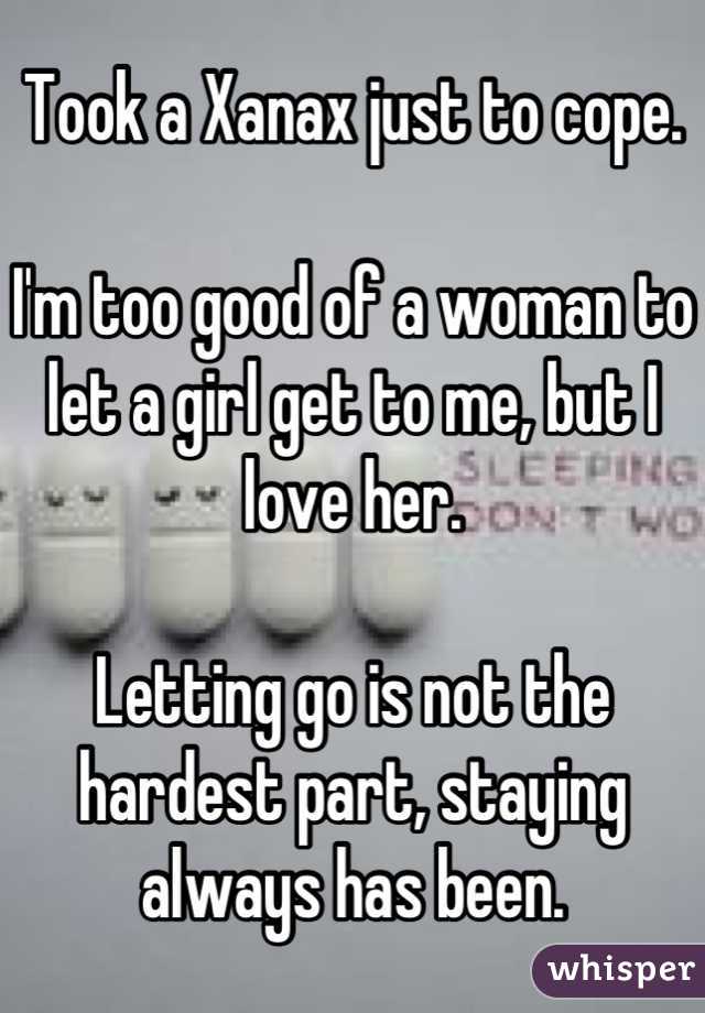 Took a Xanax just to cope.

I'm too good of a woman to let a girl get to me, but I love her.

Letting go is not the hardest part, staying always has been.