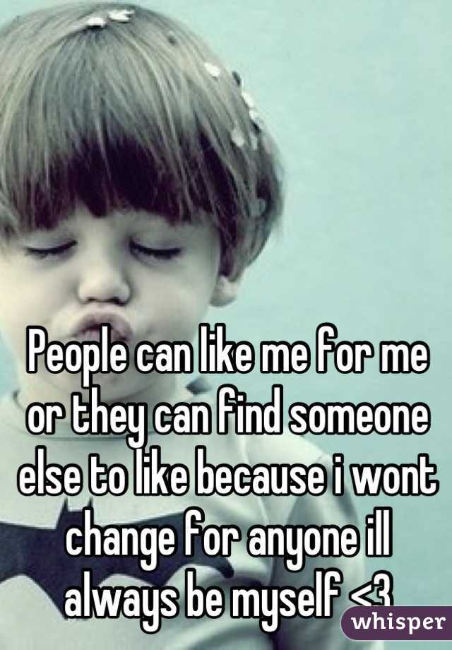 People can like me for me or they can find someone else to like because i wont change for anyone ill always be myself <3