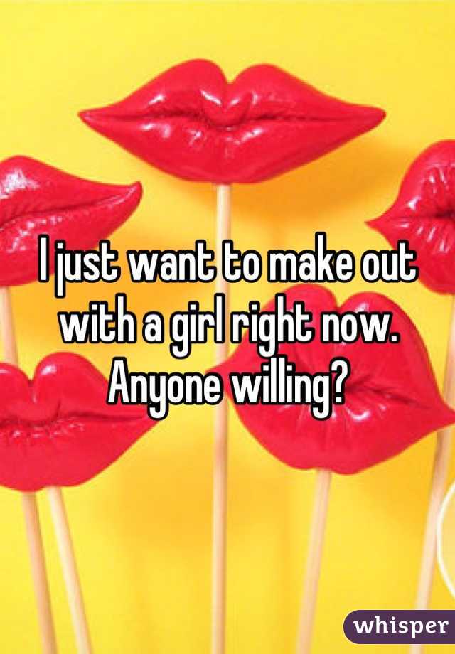 I just want to make out with a girl right now. Anyone willing?