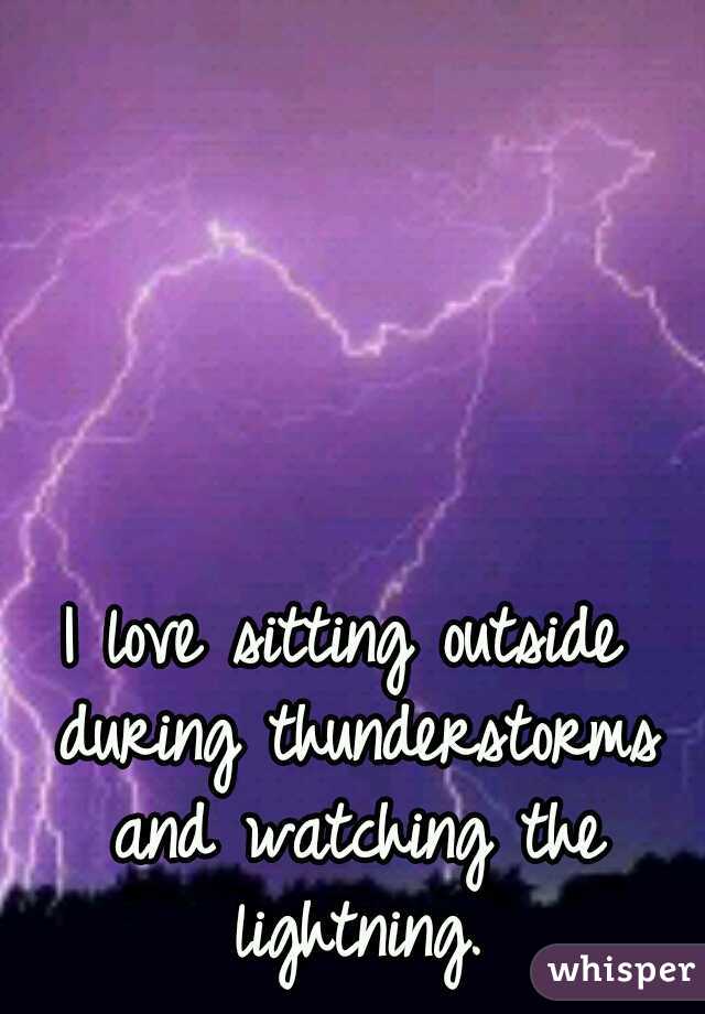 I love sitting outside during thunderstorms and watching the lightning.