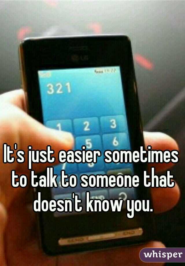 It's just easier sometimes to talk to someone that doesn't know you.