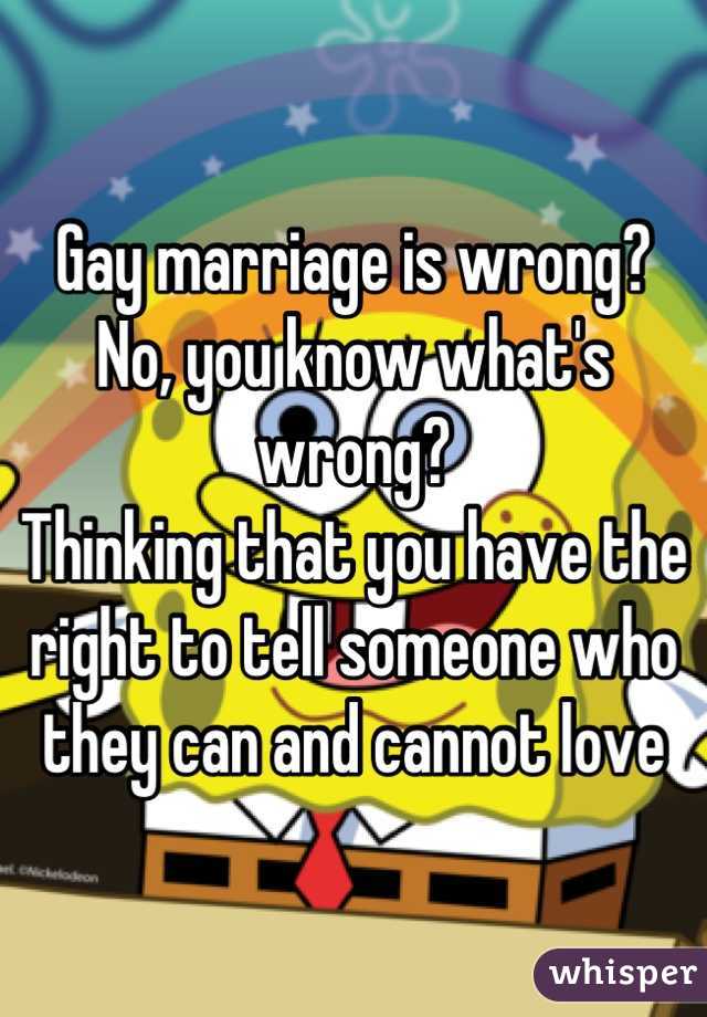 Gay marriage is wrong?
No, you know what's wrong? 
Thinking that you have the right to tell someone who they can and cannot love