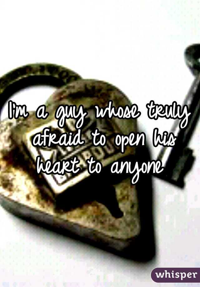 I'm a guy whose truly afraid to open his heart to anyone 