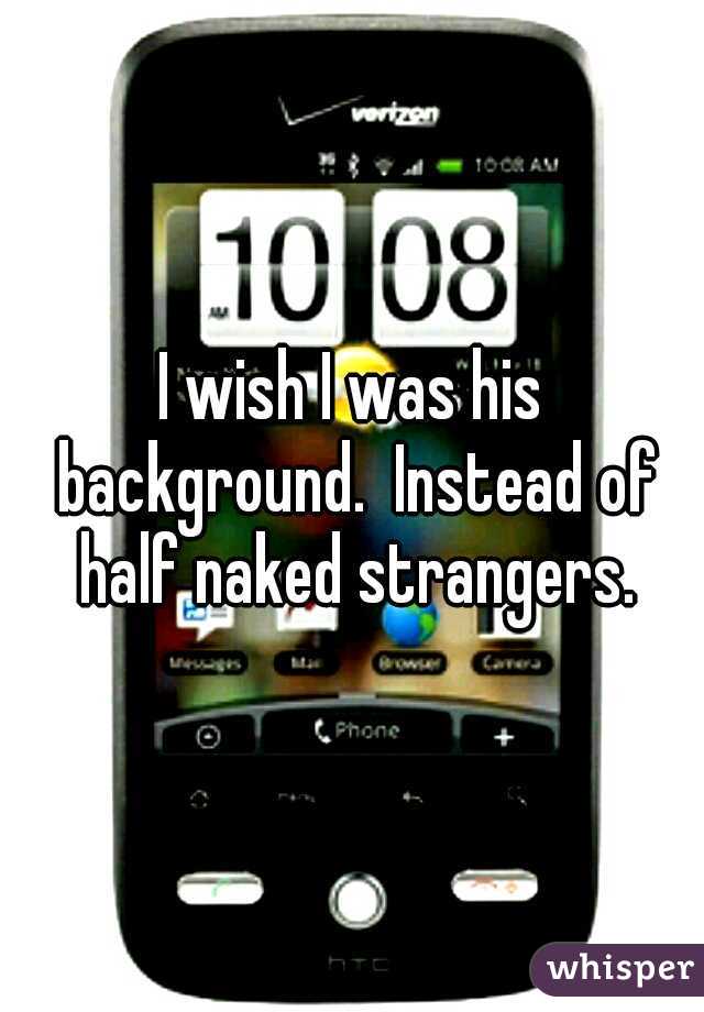 I wish I was his background.  Instead of half naked strangers.