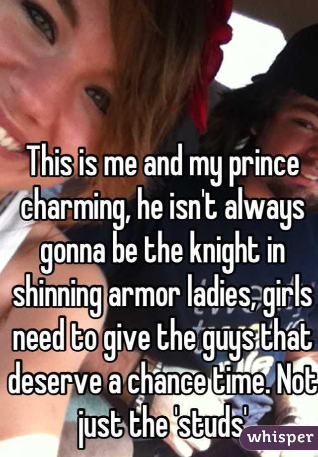 This is me and my prince charming, he isn't always gonna be the knight in shinning armor ladies, girls need to give the guys that deserve a chance time. Not just the 'studs'