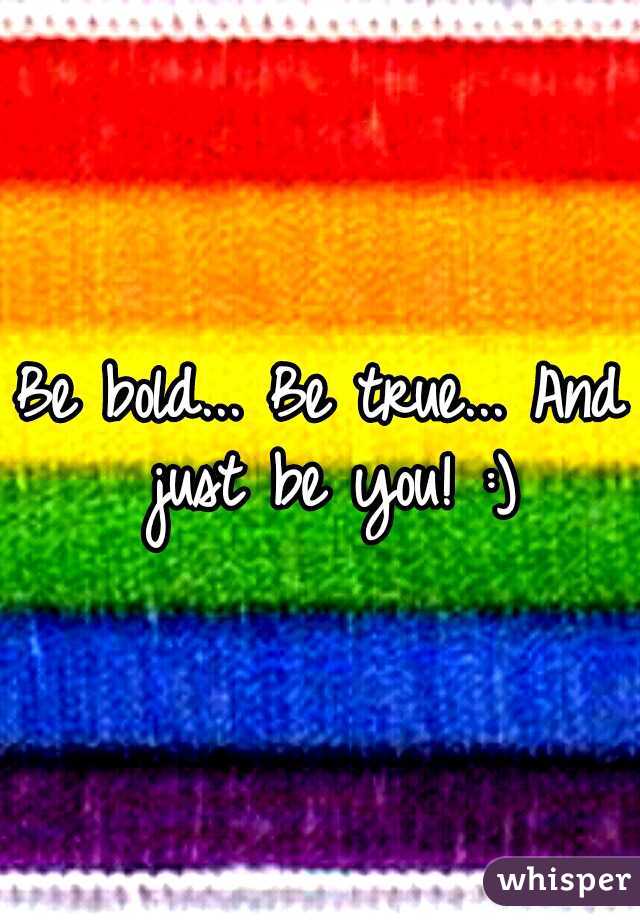 Be bold... Be true... And just be you! :)