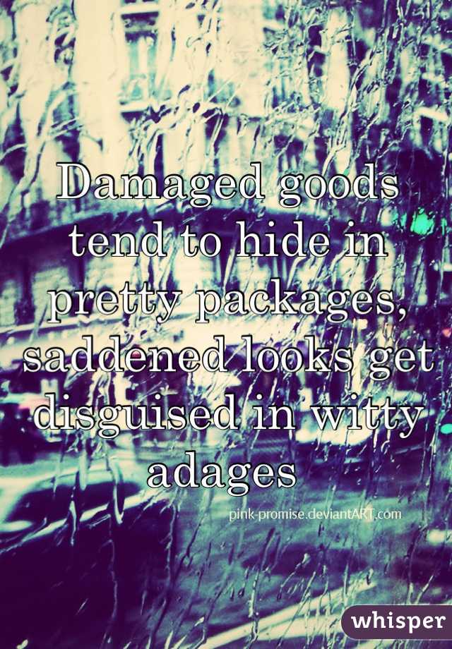 Damaged goods tend to hide in pretty packages, saddened looks get disguised in witty adages 