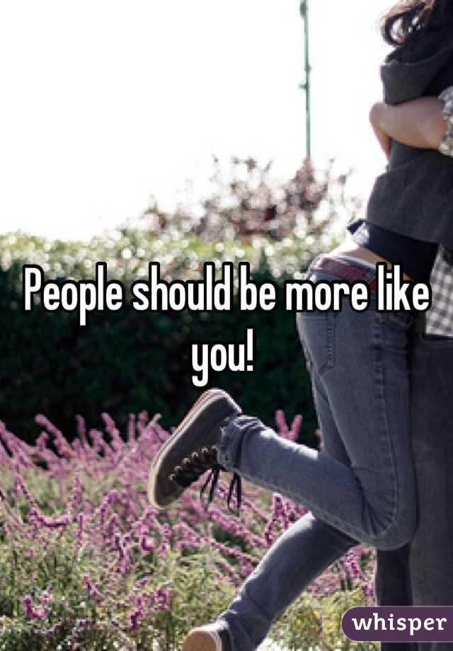 People should be more like you! 
