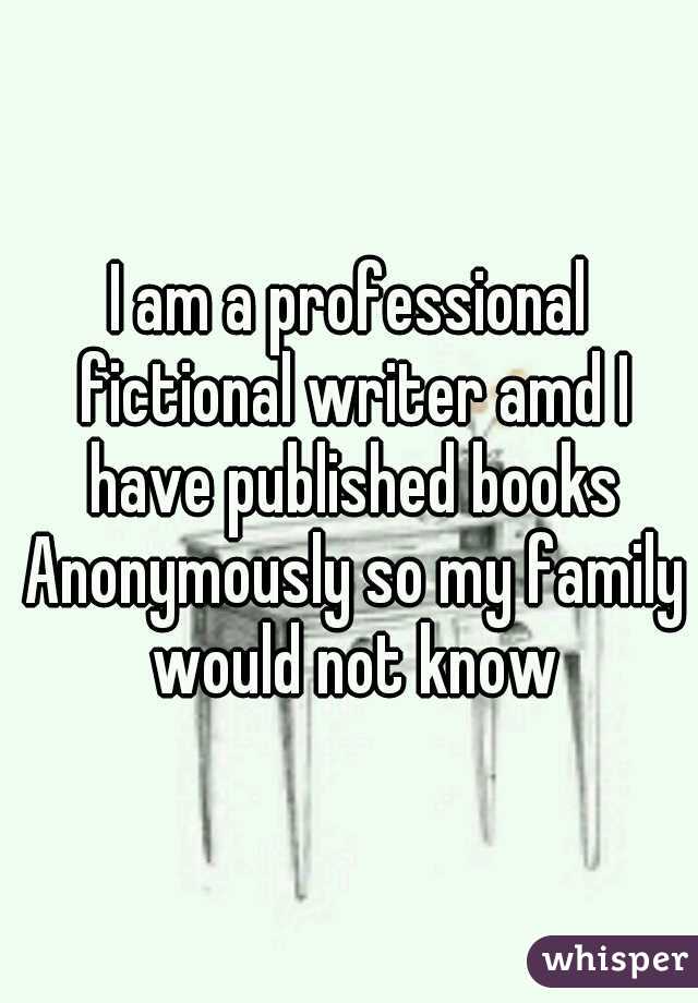 I am a professional fictional writer amd I have published books Anonymously so my family would not know