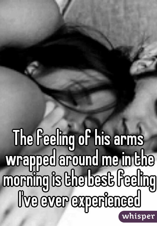 The feeling of his arms wrapped around me in the morning is the best feeling I've ever experienced