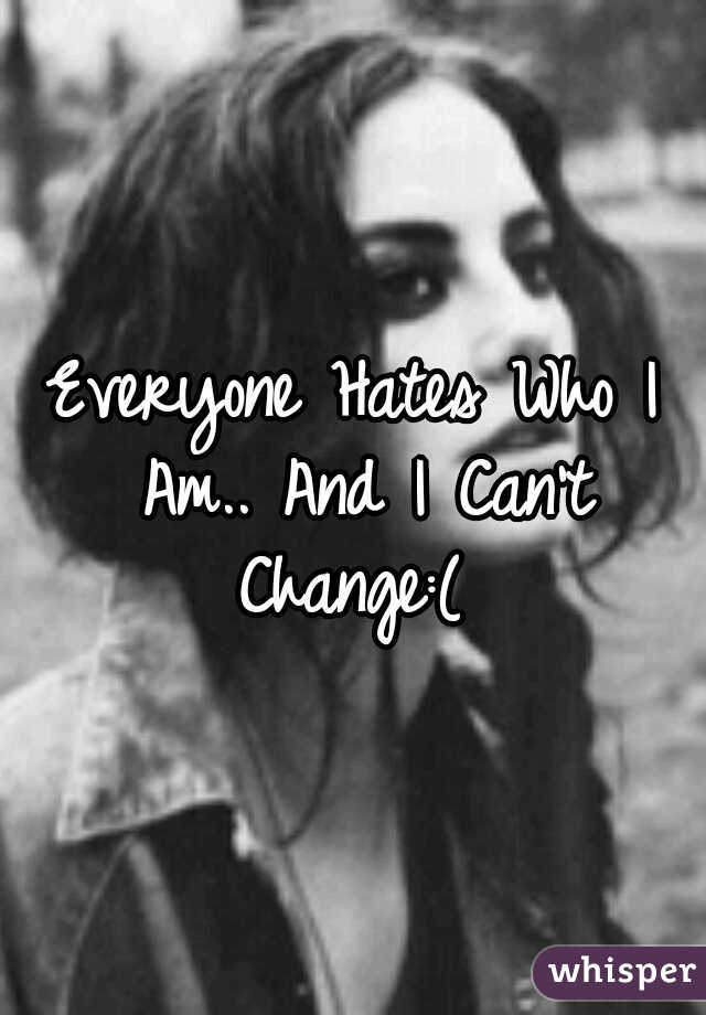 Everyone Hates Who I Am.. And I Can't Change:( 