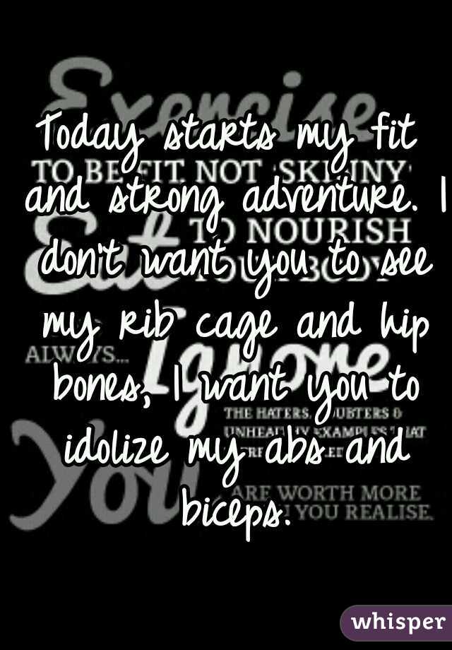 Today starts my fit and strong adventure. I don't want you to see my rib cage and hip bones, I want you to idolize my abs and biceps.