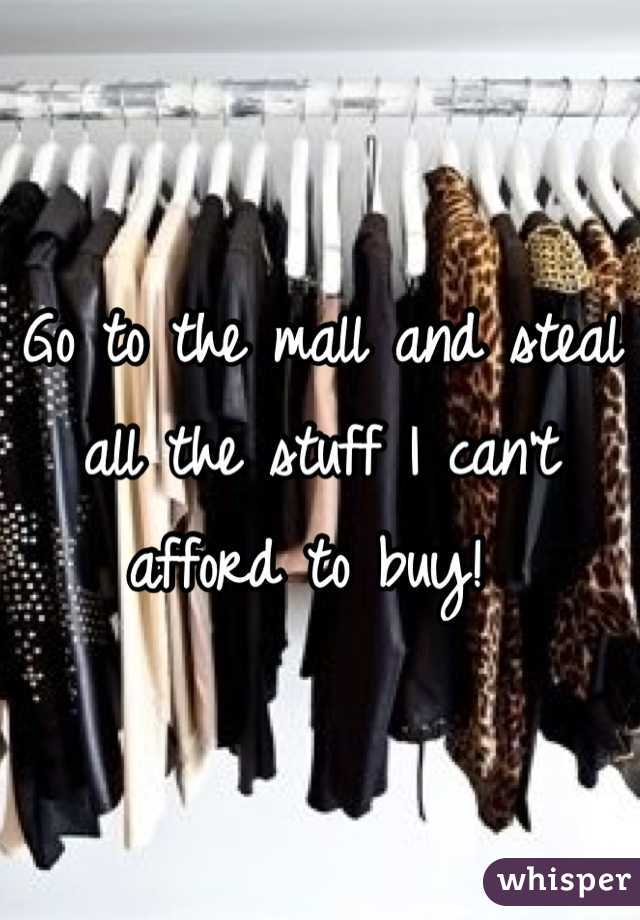 Go to the mall and steal all the stuff I can't afford to buy! 