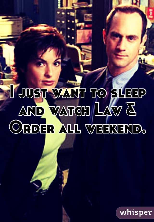 I just want to sleep and watch Law & Order all weekend.