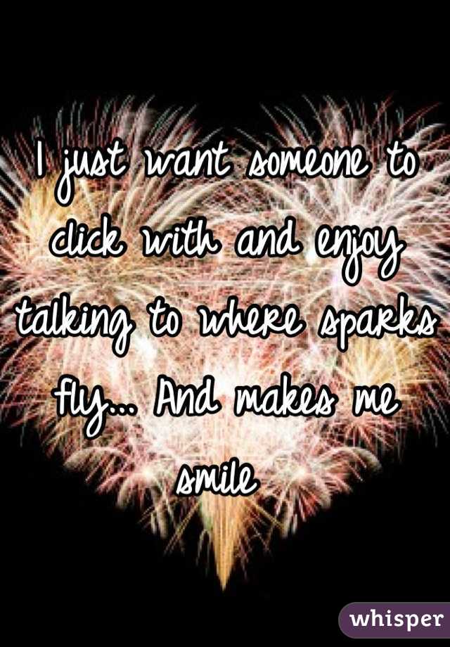 I just want someone to click with and enjoy talking to where sparks fly... And makes me smile 