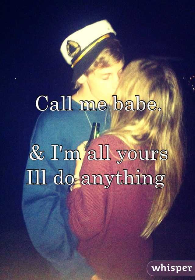 Call me babe.

& I'm all yours
Ill do anything 