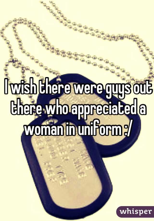 I wish there were guys out there who appreciated a woman in uniform :/