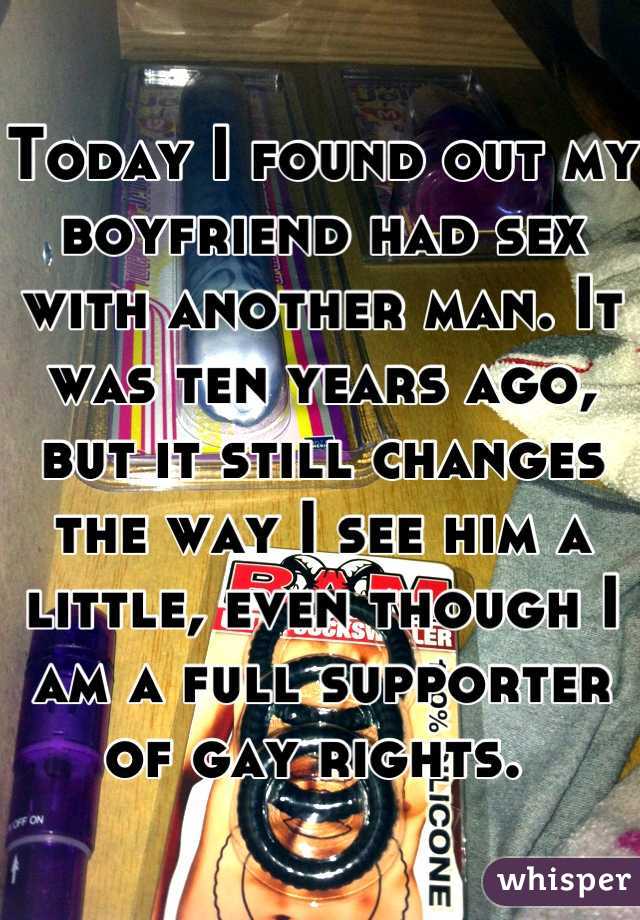 Today I found out my boyfriend had sex with another man. It was ten years ago, but it still changes the way I see him a little, even though I am a full supporter of gay rights. 