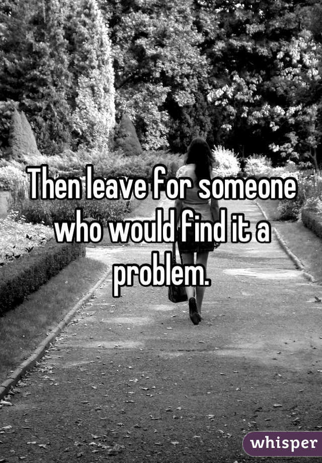 Then leave for someone who would find it a problem.