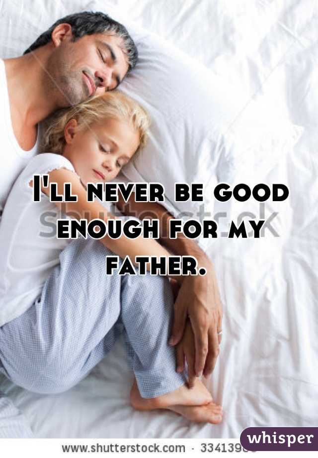 I'll never be good enough for my father. 