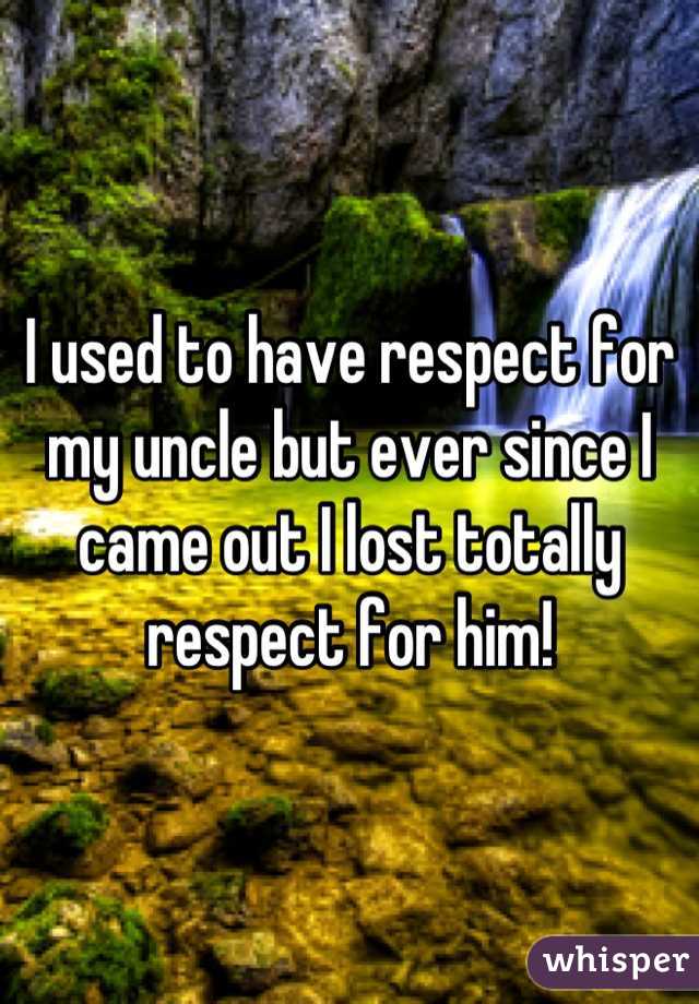 I used to have respect for my uncle but ever since I came out I lost totally respect for him!