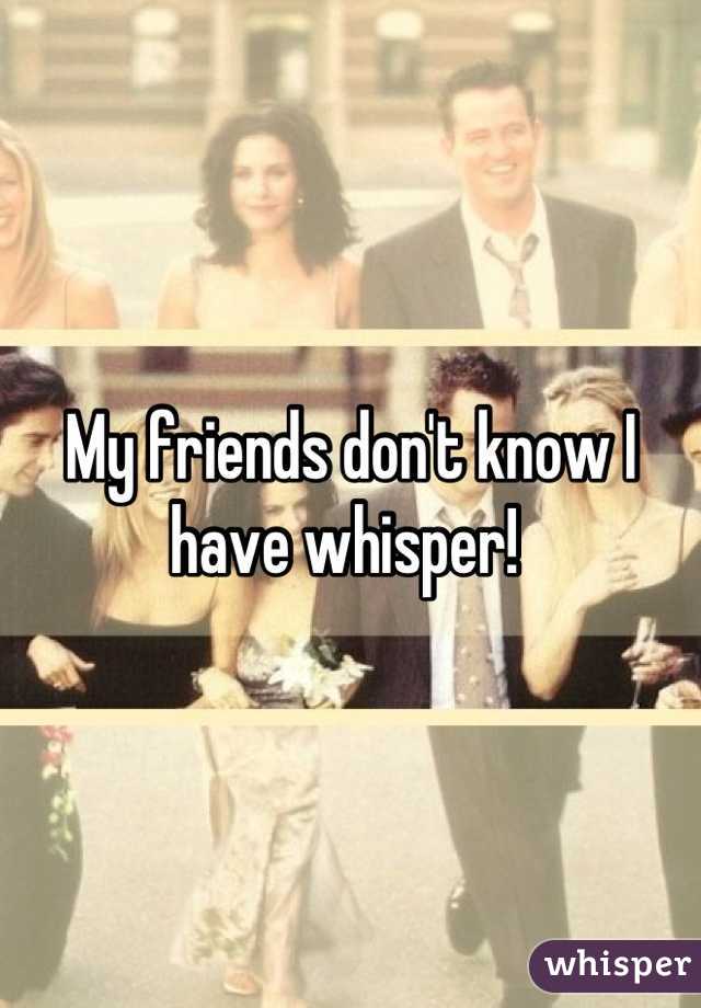 My friends don't know I have whisper! 