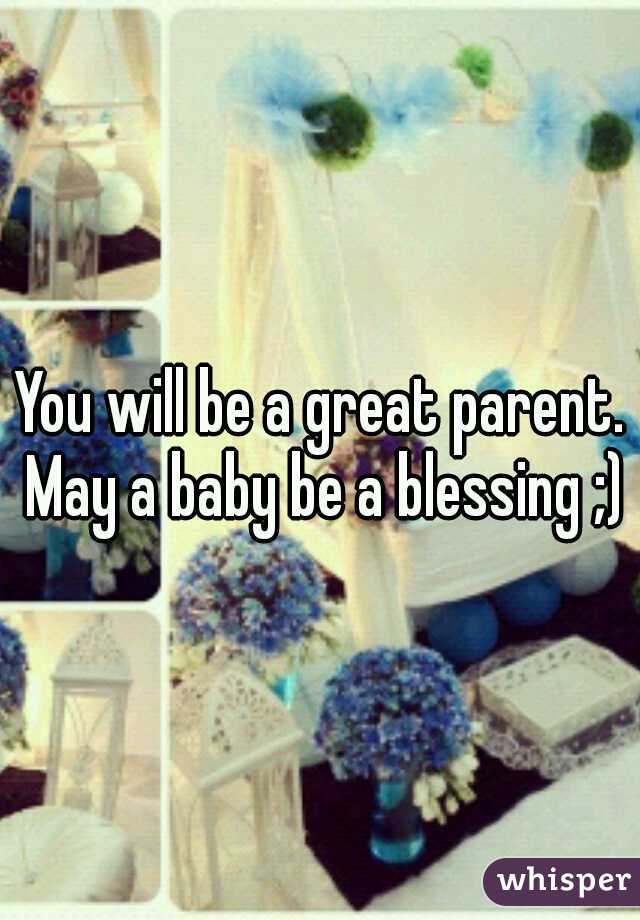 You will be a great parent. May a baby be a blessing ;)