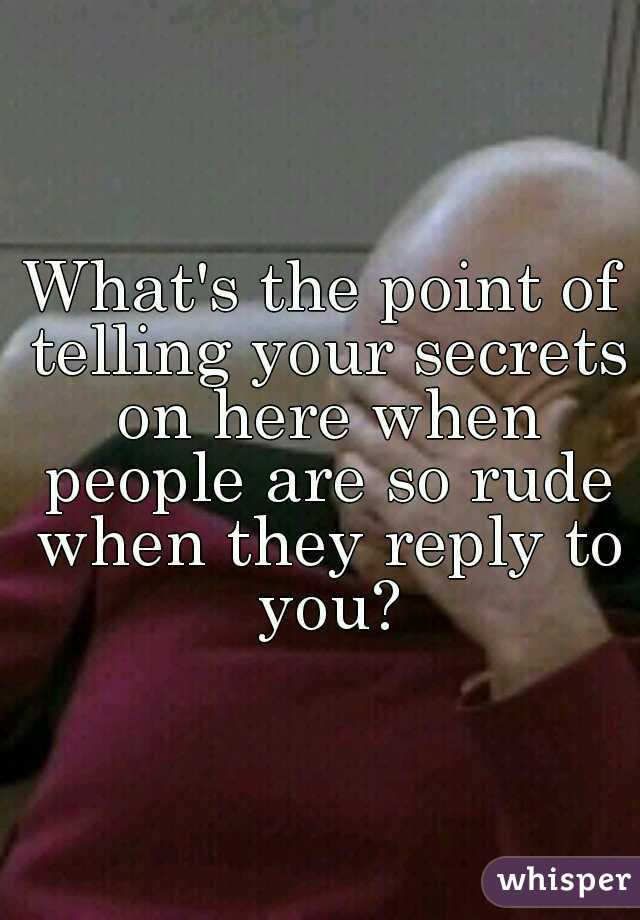 What's the point of telling your secrets on here when people are so rude when they reply to you?