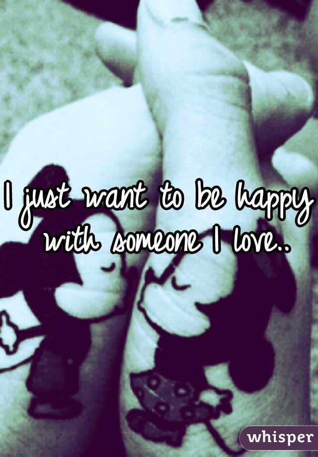 I just want to be happy with someone I love..