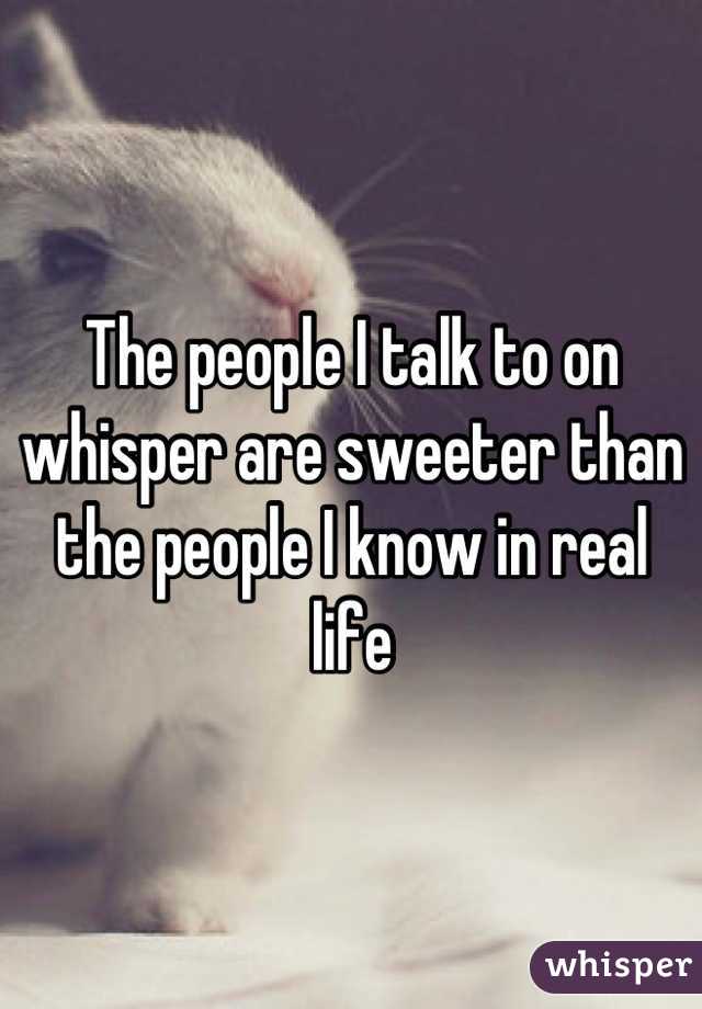 The people I talk to on whisper are sweeter than the people I know in real life