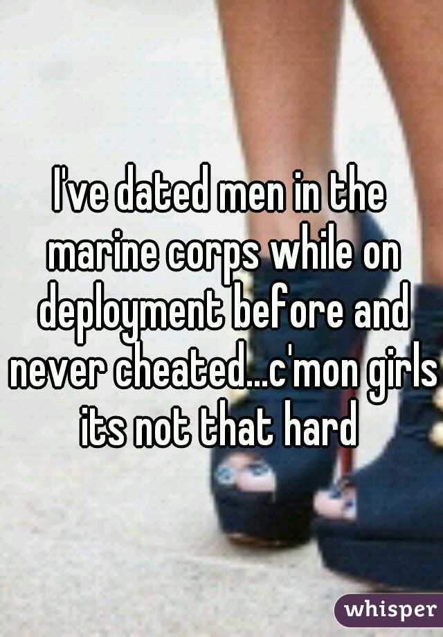 I've dated men in the marine corps while on deployment before and never cheated...c'mon girls its not that hard 