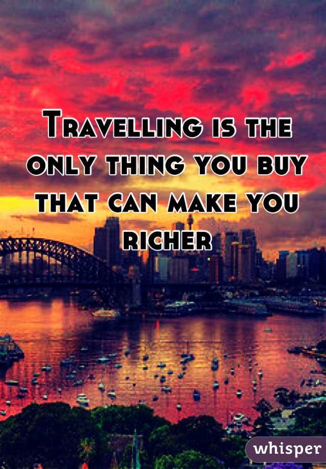 Travelling is the only thing you buy that can make you richer