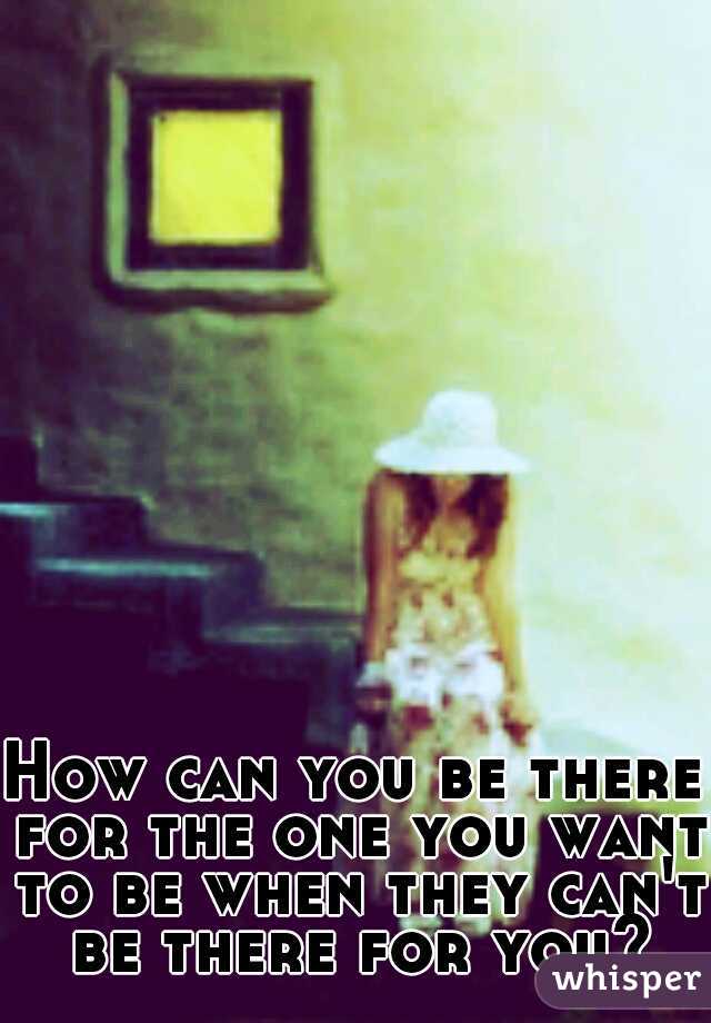 How can you be there for the one you want to be when they can't be there for you?