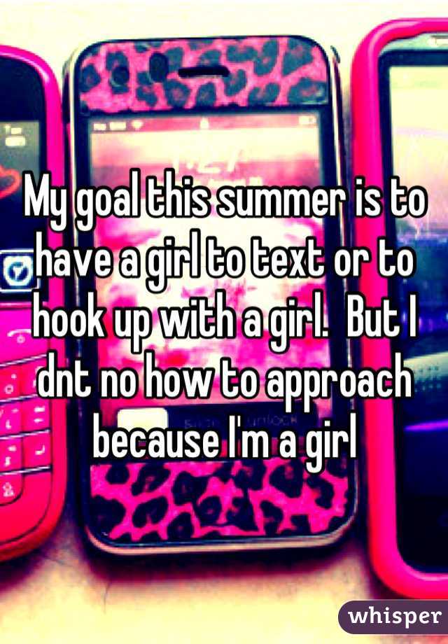 My goal this summer is to have a girl to text or to hook up with a girl.  But I dnt no how to approach because I'm a girl
