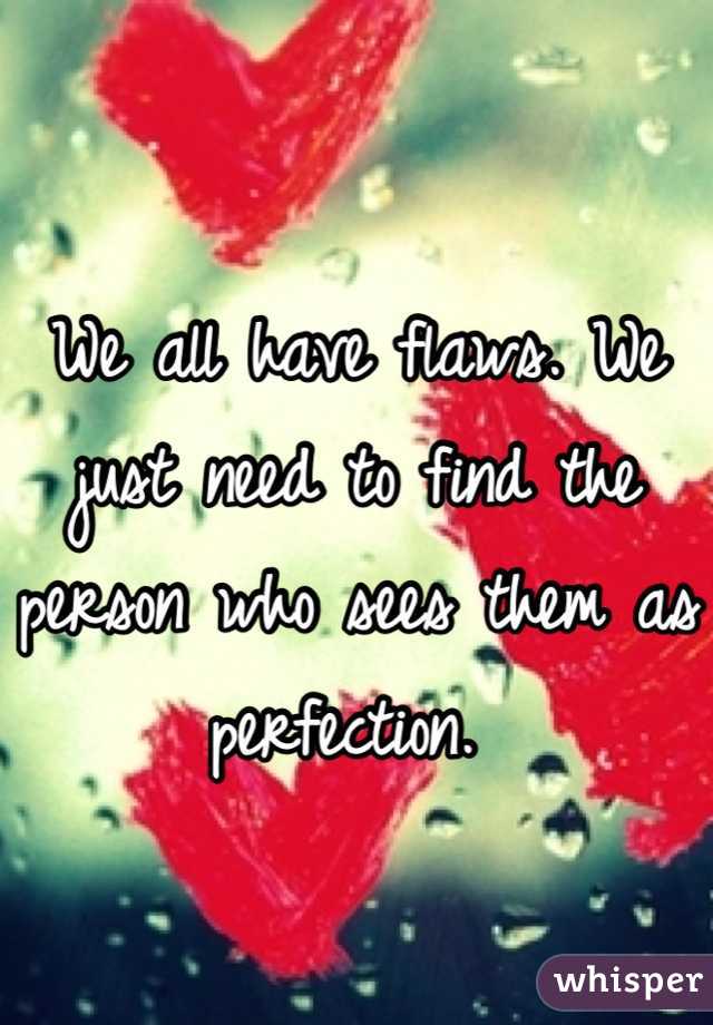 We all have flaws. We just need to find the person who sees them as perfection. 