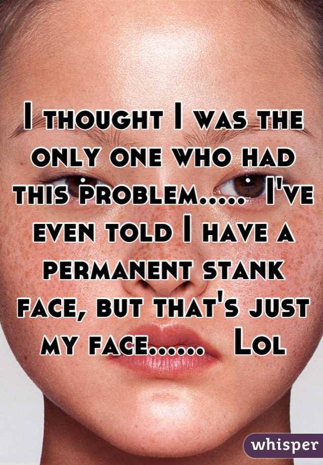 I thought I was the only one who had this problem.....  I've even told I have a permanent stank face, but that's just my face......   Lol