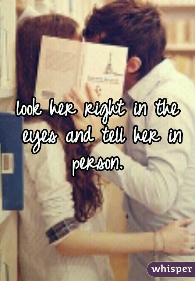 look her right in the eyes and tell her in person. 