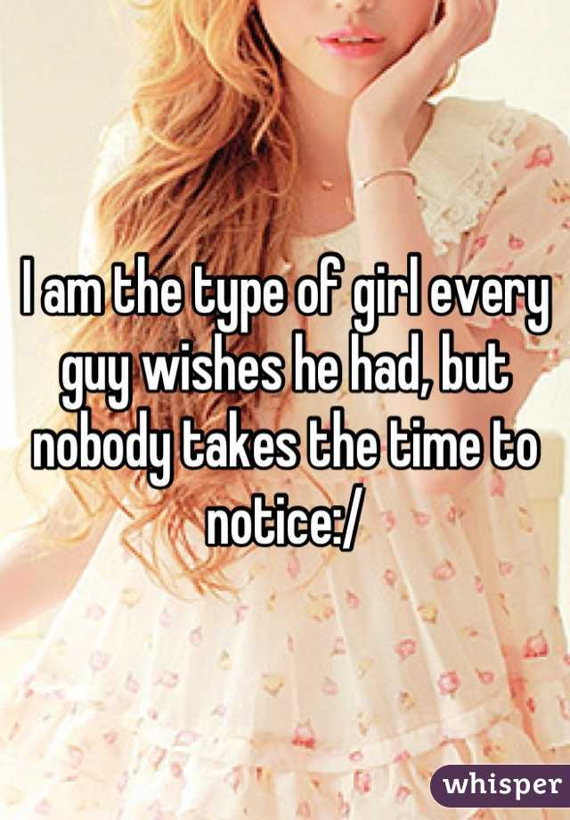 I am the type of girl every guy wishes he had, but nobody takes the time to notice:/