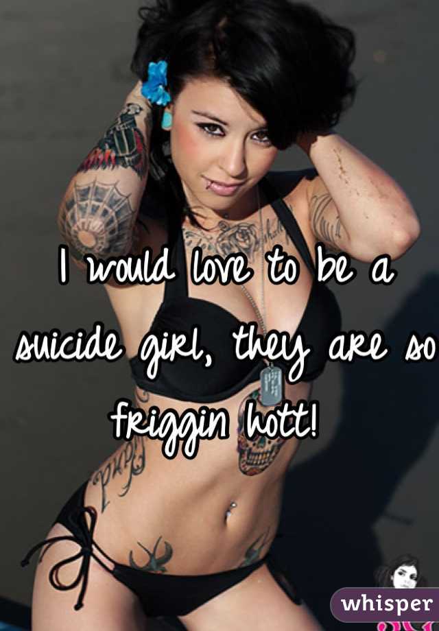I would love to be a suicide girl, they are so friggin hott! 