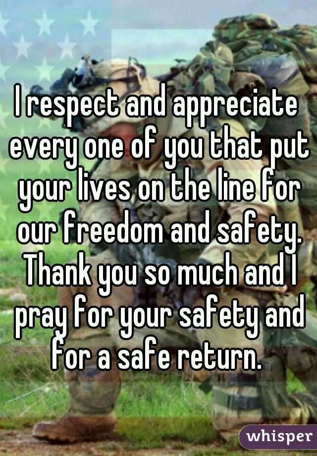 I respect and appreciate every one of you that put your lives on the line for our freedom and safety. Thank you so much and I pray for your safety and for a safe return. 