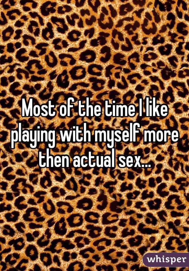 Most of the time I like playing with myself more then actual sex...