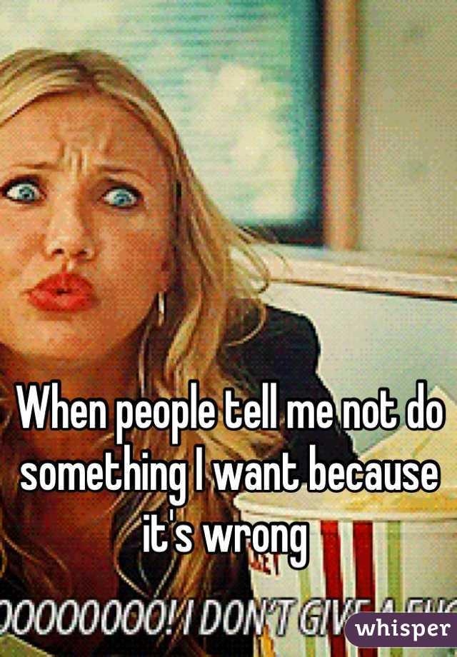 When people tell me not do something I want because it's wrong 